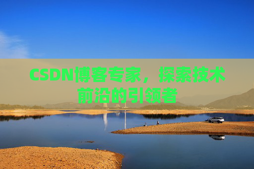 CSDN博客专家,探索技术前沿的引领者